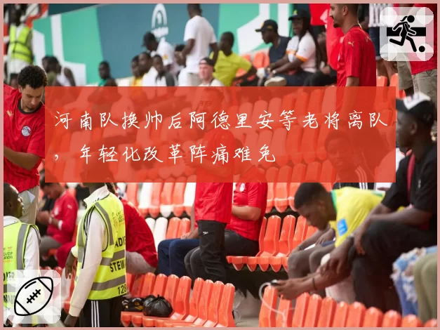河南队换帅后阿德里安等老将离队，年轻化改革阵痛难免