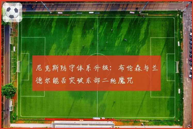 尼克斯防守体系升级：布伦森与兰德尔能否突破东部二轮魔咒