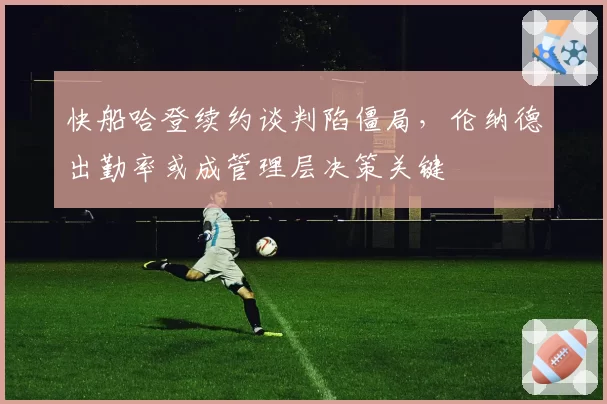 快船哈登续约谈判陷僵局，伦纳德出勤率或成管理层决策关键