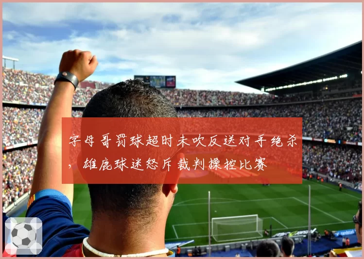字母哥罚球超时未吹反送对手绝杀，雄鹿球迷怒斥裁判操控比赛