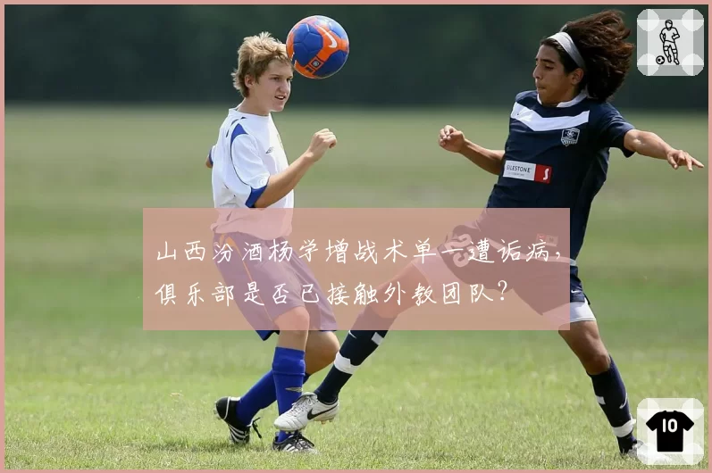 山西汾酒杨学增战术单一遭诟病，俱乐部是否已接触外教团队？