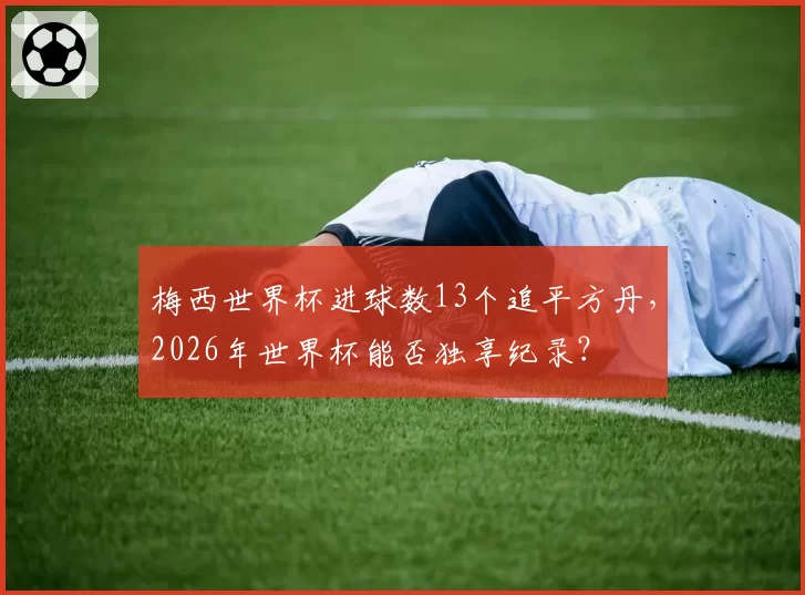 梅西世界杯进球数13个追平方丹，2026年世界杯能否独享纪录？