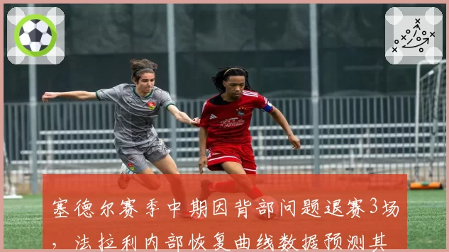 塞德尔赛季中期因背部问题退赛3场，法拉利内部恢复曲线数据预测其状态回归周期