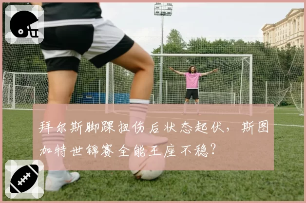 拜尔斯脚踝扭伤后状态起伏，斯图加特世锦赛全能王座不稳？