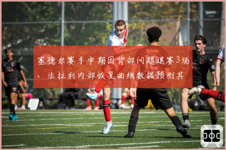 塞德尔赛季中期因背部问题退赛3场，法拉利内部恢复曲线数据预测其状态回归周期
