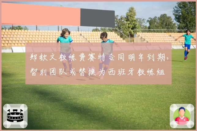 郑钦文教练费赛特合同明年到期，智利团队或替换为西班牙教练组