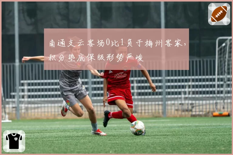 南通支云客场0比1负于梅州客家,积分垫底保级形势严峻