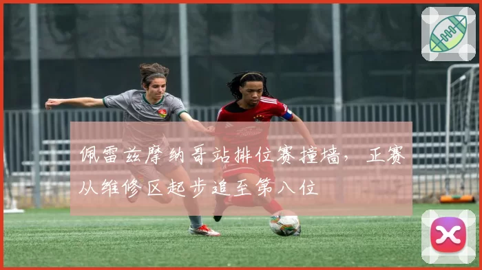 佩雷兹摩纳哥站排位赛撞墙，正赛从维修区起步追至第八位