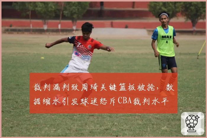 裁判漏判致周琦关键篮板被抢，数据缩水引发球迷怒斥CBA裁判水平