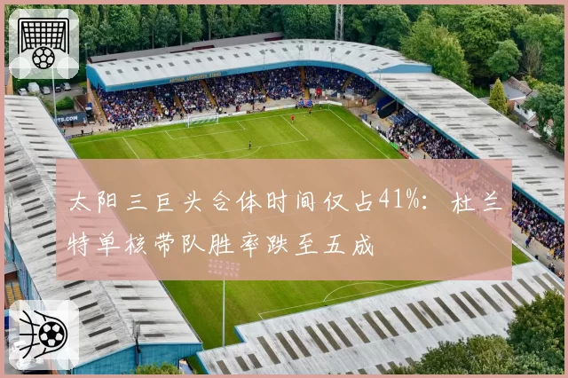 太阳三巨头合体时间仅占41%：杜兰特单核带队胜率跌至五成