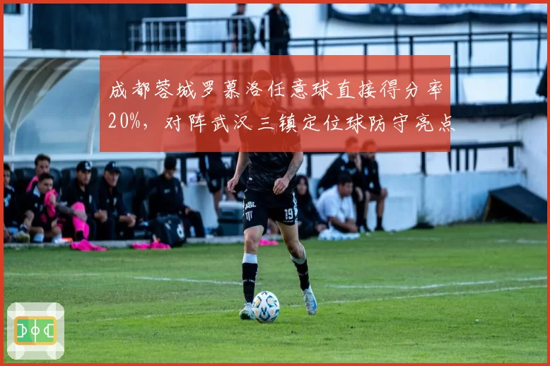 成都蓉城罗慕洛任意球直接得分率20%，对阵武汉三镇定位球防守亮点