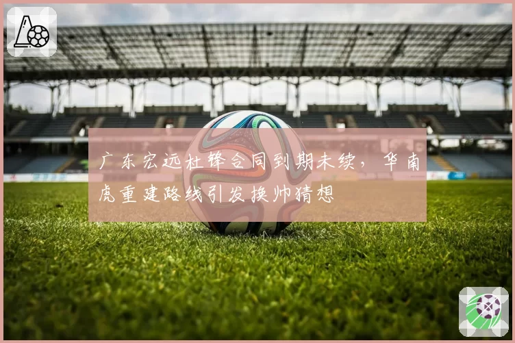 广东宏远杜锋合同到期未续，华南虎重建路线引发换帅猜想