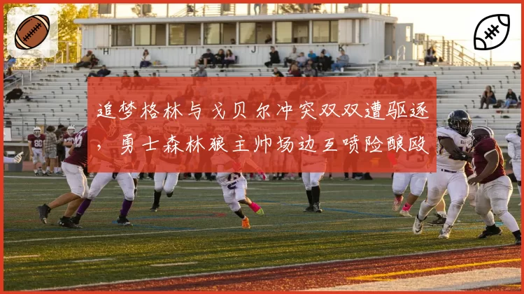 追梦格林与戈贝尔冲突双双遭驱逐，勇士森林狼主帅场边互喷险酿殴斗
