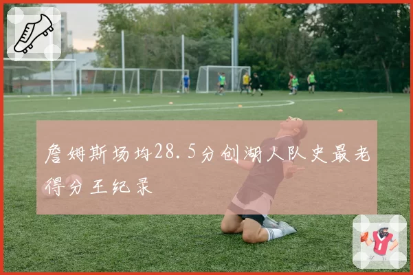 詹姆斯场均28.5分创湖人队史最老得分王纪录