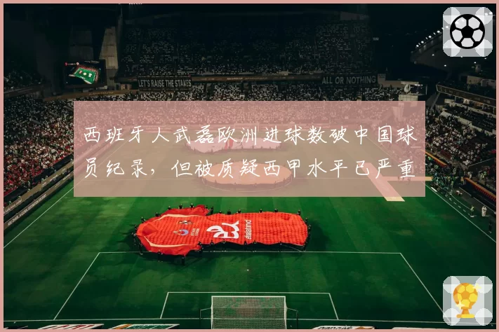 西班牙人武磊欧洲进球数破中国球员纪录，但被质疑西甲水平已严重下滑
