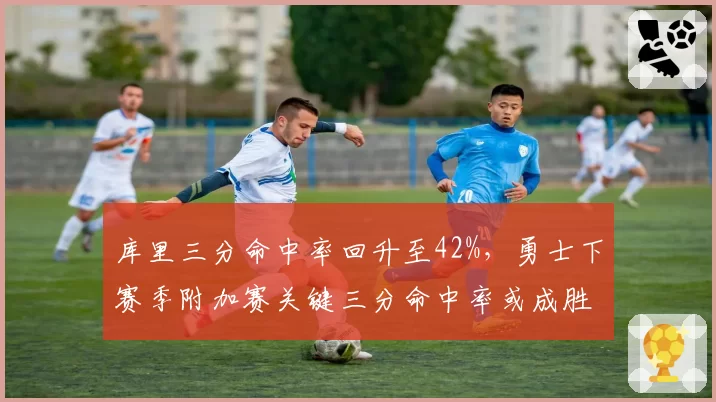 库里三分命中率回升至42%，勇士下赛季附加赛关键三分命中率或成胜负手