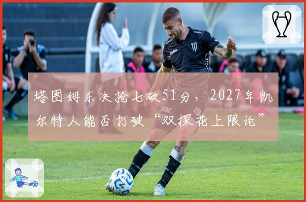塔图姆东决抢七砍51分，2027年凯尔特人能否打破“双探花上限论”