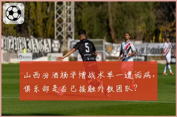 山西汾酒杨学增战术单一遭诟病，俱乐部是否已接触外教团队？