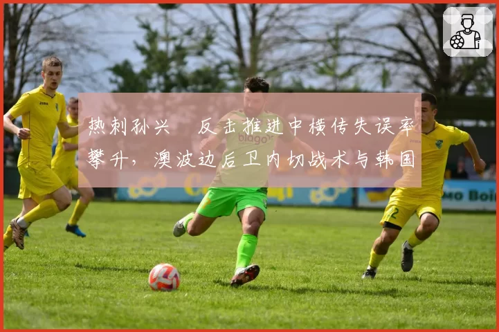 热刺孙兴慜反击推进中横传失误率攀升，澳波边后卫内切战术与韩国前锋兼容性存疑