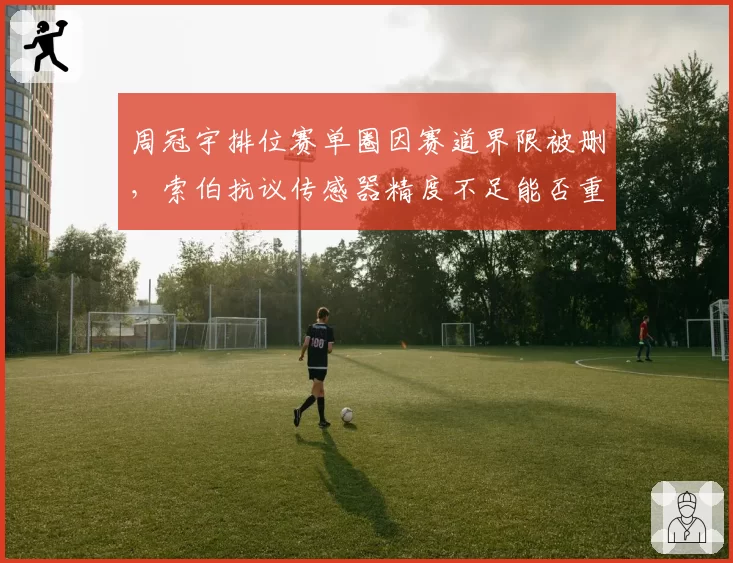 周冠宇排位赛单圈因赛道界限被删，索伯抗议传感器精度不足能否重审？