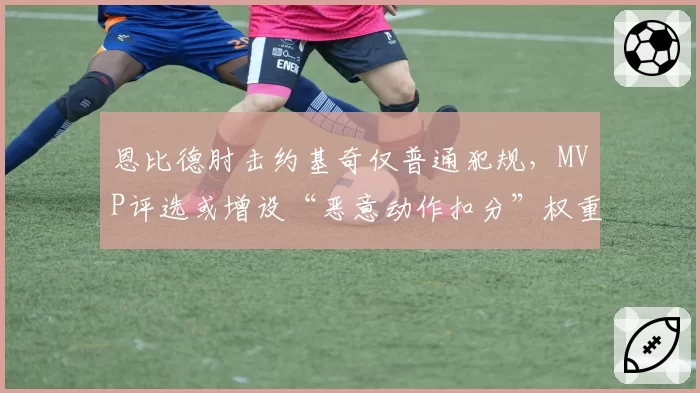 恩比德肘击约基奇仅普通犯规，MVP评选或增设“恶意动作扣分”权重