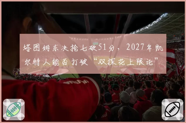 塔图姆东决抢七砍51分，2027年凯尔特人能否打破“双探花上限论”