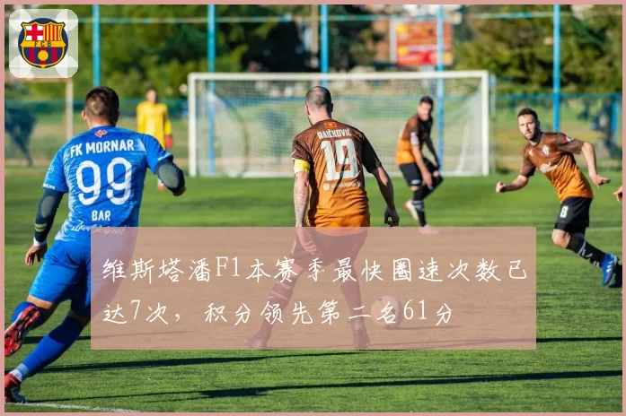 维斯塔潘F1本赛季最快圈速次数已达7次，积分领先第二名61分