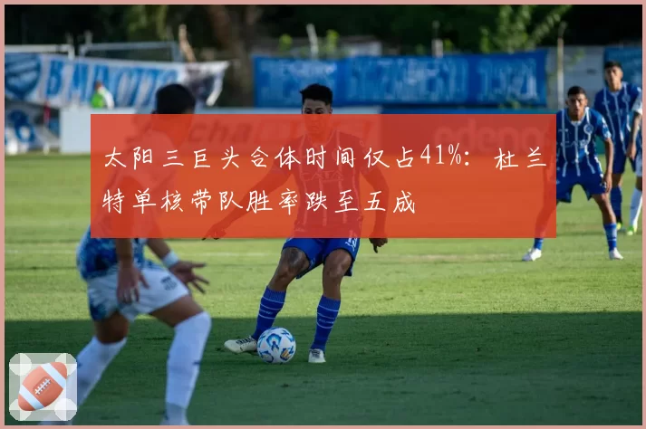 太阳三巨头合体时间仅占41%：杜兰特单核带队胜率跌至五成