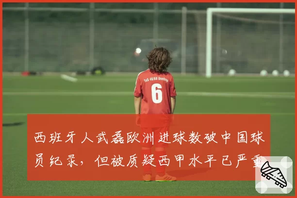 西班牙人武磊欧洲进球数破中国球员纪录,但被质疑西甲水平已严重下滑