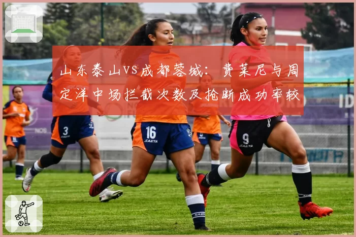 山东泰山vs成都蓉城：费莱尼与周定洋中场拦截次数及抢断成功率较量