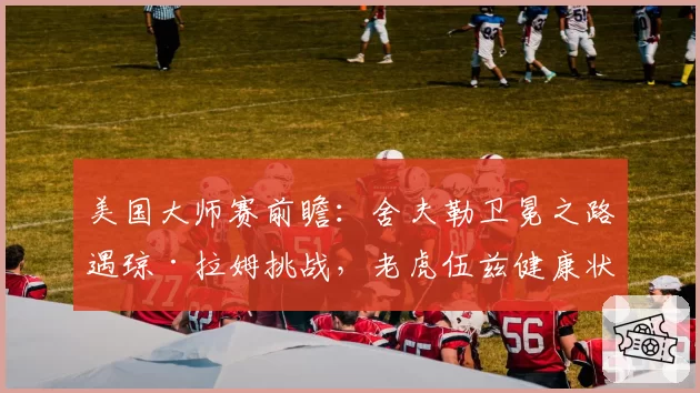 美国大师赛前瞻：舍夫勒卫冕之路遇琼·拉姆挑战，老虎伍兹健康状态成谜