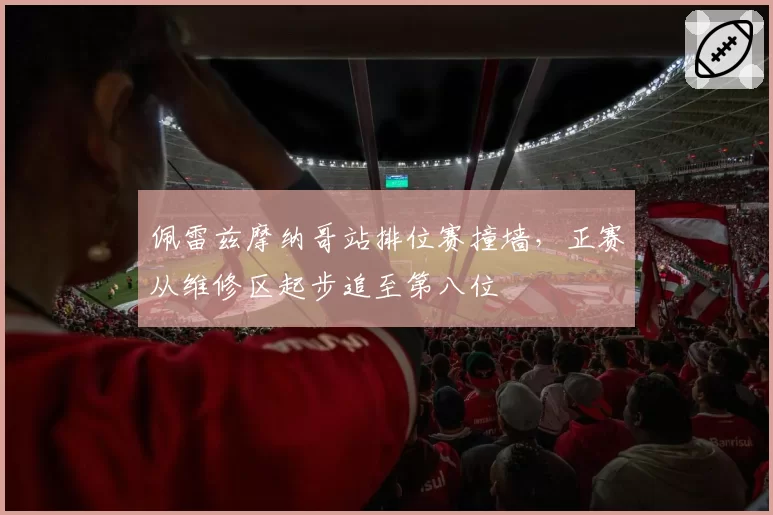 佩雷兹摩纳哥站排位赛撞墙，正赛从维修区起步追至第八位