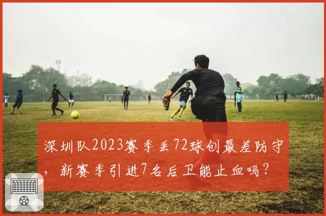 深圳队2023赛季丢72球创最差防守，新赛季引进7名后卫能止血吗？