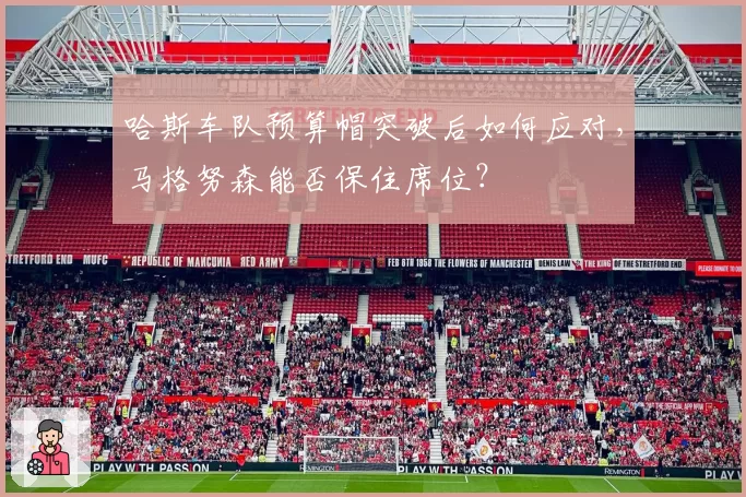 哈斯车队预算帽突破后如何应对，马格努森能否保住席位？