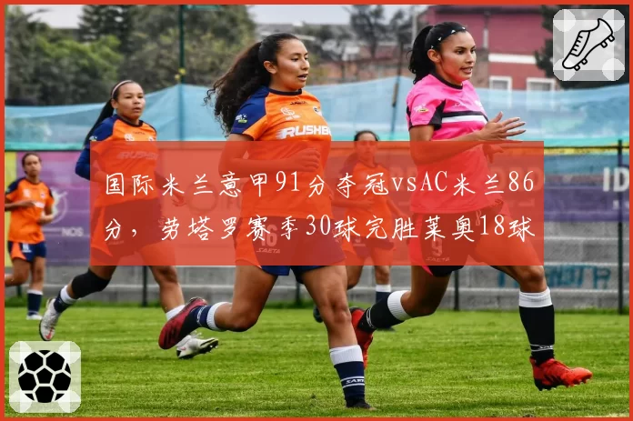 国际米兰意甲91分夺冠vsAC米兰86分，劳塔罗赛季30球完胜莱奥18球