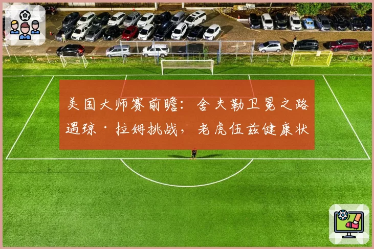 美国大师赛前瞻：舍夫勒卫冕之路遇琼·拉姆挑战，老虎伍兹健康状态成谜