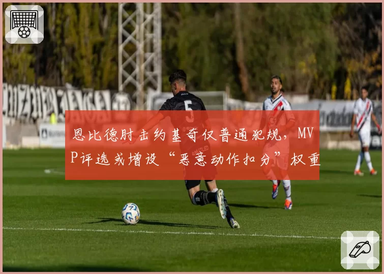 恩比德肘击约基奇仅普通犯规,MVP评选或增设“恶意动作扣分”权重