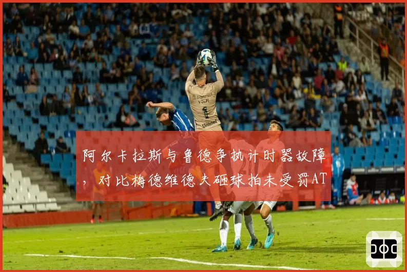 阿尔卡拉斯与鲁德争执计时器故障，对比梅德维德夫砸球拍未受罚ATP规则混乱