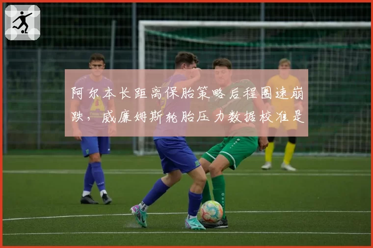 阿尔本长距离保胎策略后程圈速崩跌，威廉姆斯轮胎压力数据校准是否存在系统误差？