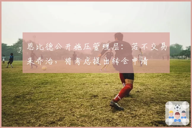 恩比德公开施压管理层:若不交易来乔治,将考虑提出转会申请