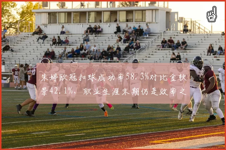 朱婷欧冠扣球成功率58.3%对比金软景42.1%，职业生涯末期仍是效率之王