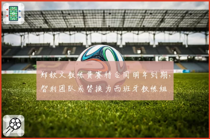 郑钦文教练费赛特合同明年到期，智利团队或替换为西班牙教练组
