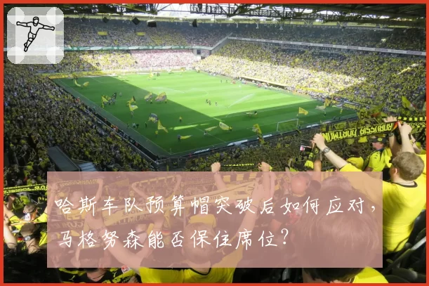 哈斯车队预算帽突破后如何应对,马格努森能否保住席位?