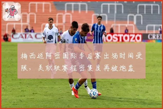 梅西迈阿密国际季后赛出场时间受限,美职联赛程密集度再被炮轰