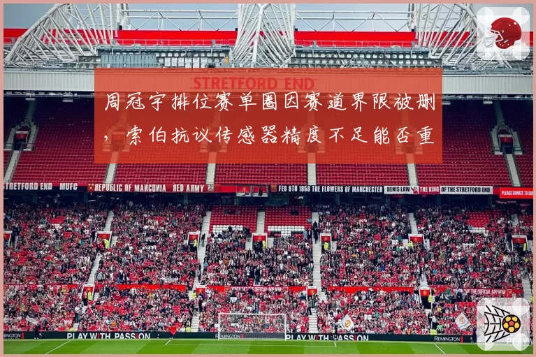 周冠宇排位赛单圈因赛道界限被删,索伯抗议传感器精度不足能否重审?