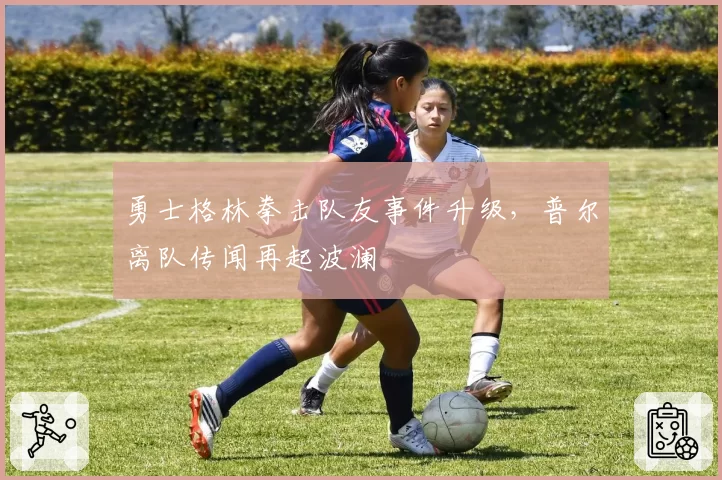 勇士格林拳击队友事件升级,普尔离队传闻再起波澜